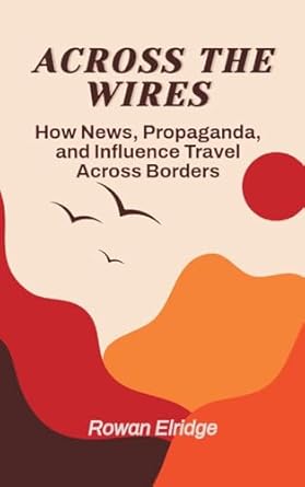 across the wires from war coverage to viral lies how news propaganda and influence travel across borders 1st