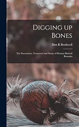 digging up bones the excavation treatment and study of human skeletal remains 1st edition don r brothwell