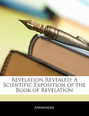 revelation revealed a scientific exposition of the book of revelation 1st edition anonymous 1144836913,