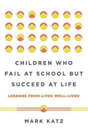 children who fail at school but succeed at life lessons from lives well lived 1st edition mark katz