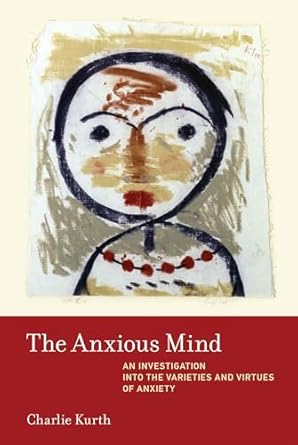 the anxious mind an investigation into the varieties and virtues of anxiety 1st edition charlie kurth