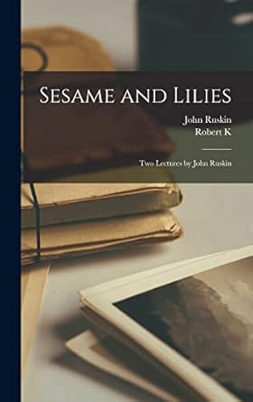 sesame and lilies two lectures by john ruskin 1st edition john ruskin ,robert k 1877 1950 root 1018098801,