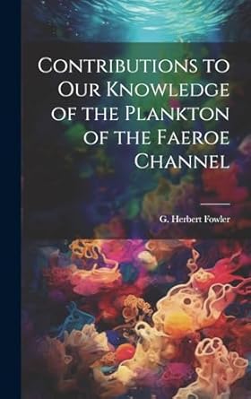 contributions to our knowledge of the plankton of the faeroe channel 1st edition g herbert 1861 1940 fowler