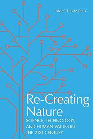 re creating nature science technology and human values in the twenty first century 1st edition james t