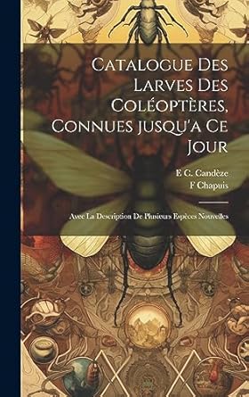 catalogue des larves des coleopteres connues jusqua ce jour avec la description de plusieurs especes