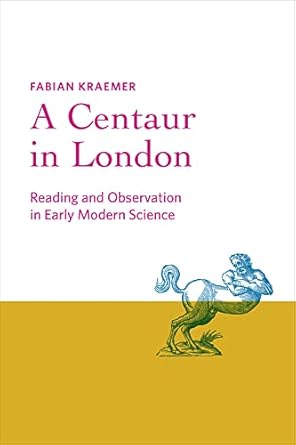 a centaur in london reading and observation in early modern science 1st edition fabian kraemer 1421446316,