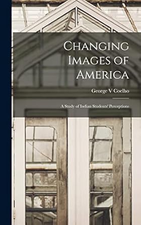 changing images of america a study of indian students perceptions 1st edition george v coelho 1013451333,