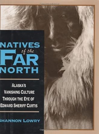 natives of the far north alaskas vanishing culture in the eye of edward sheriff curtis 1st edition shannon