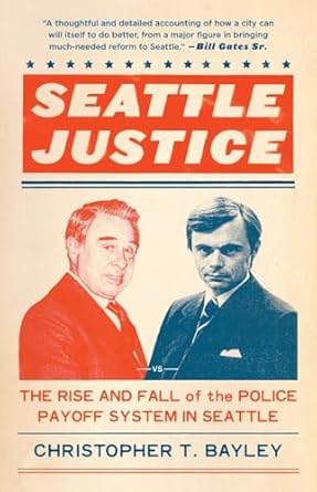 seattle justice the rise and fall of the police payoff system in seattle 1st edition christopher t bayley