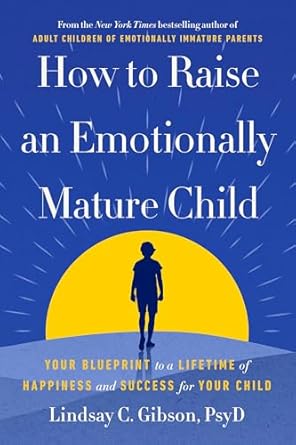 how to raise an emotionally mature child your blueprint to a lifetime of happiness and success for your child