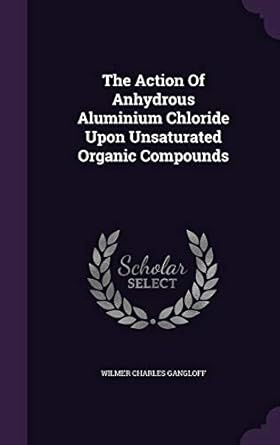 the action of anhydrous aluminium chloride upon unsaturated organic compounds 1st edition wilmer charles