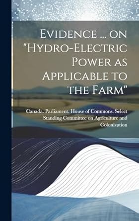 evidence on hydro electric power as applicable to the farm 1st edition canada parliament house of commons