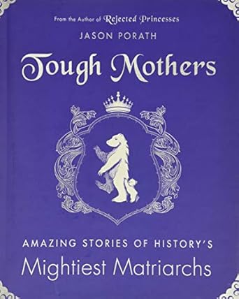tough mothers amazing stories of historys mightiest matriarchs 1st edition jason porath 0062796097,