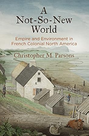 a not so new world empire and environment in french colonial north america 1st edition christopher m parsons