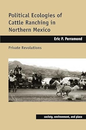 political ecologies of cattle ranching in northern mexico private revolutions 1st edition eric p perramond