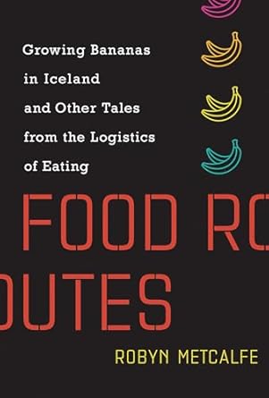 food routes growing bananas in iceland and other tales from the logistics of eating 1st edition robyn