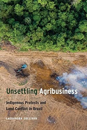 unsettling agribusiness indigenous protests and land conflict in brazil 1st edition lashandra sullivan