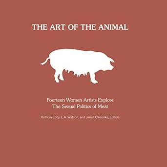 the art of the animal fourteen women artists explore the sexual politics of meat 1st edition l a watson