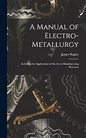 A Manual Of Electro Metallurgy Including The Applications Of The Art To Manufactoring Processes