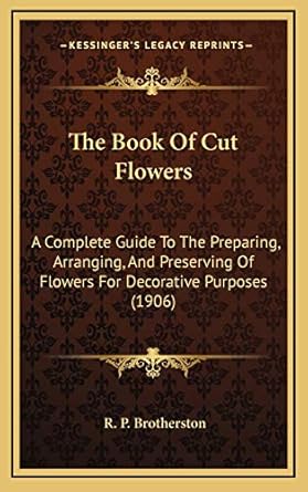 the book of cut flowers a complete guide to the preparing arranging and preserving of flowers for decorative