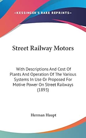 street railway motors with descriptions and cost of plants and operation of the various systems in use or