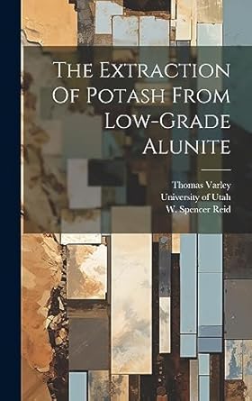 the extraction of potash from low grade alunite 1st edition thomas varley ,w spencer reid ,university of utah