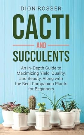 cacti and succulents an in depth guide to maximizing yield quality and beauty along with the best companion