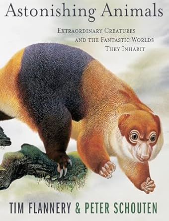 astonishing animals extraordinary creatures and the fantastic worlds they inhabit 1st edition tim flannery