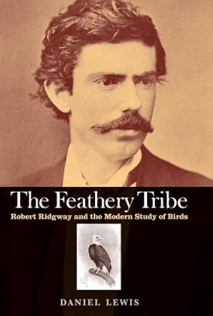 the feathery tribe robert ridgway and the modern study of birds 1st edition daniel lewis 0300175523,