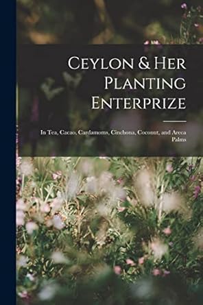 ceylon and her planting enterprize in tea cacao cardamoms cinchona coconut and areca palms 1st edition