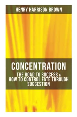 concentration the road to success and how to control fate through suggestion become the master of your own
