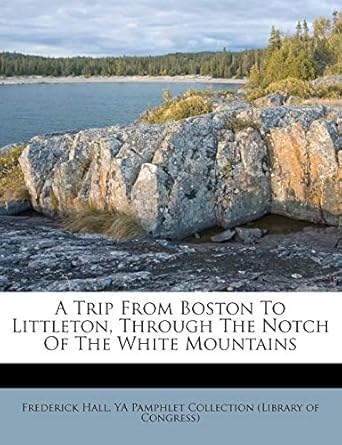 a trip from boston to littleton through the notch of the white mountains 1st edition frederick hall ,ya