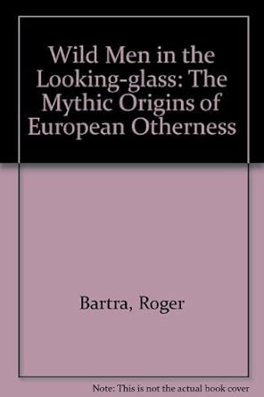 wild men in the looking glass the mythic origins of european otherness 1st edition roger bartra ,carl t