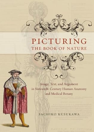 picturing the book of nature image text and argument in sixteenth century human anatomy and medical botany
