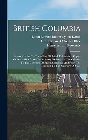 british columbia papers relative to the affairs of british columbia copies of despatches from the secretary