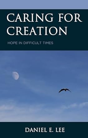caring for creation hope in difficult times 1st edition daniel e lee 1498599311, 978-1498599313