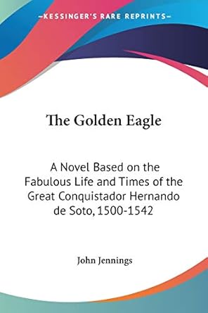 the golden eagle a novel based on the fabulous life and times of the great conquistador hernando de soto 1500
