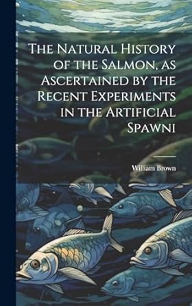 the natural history of the salmon as ascertained by the recent experiments in the artificial spawni 1st