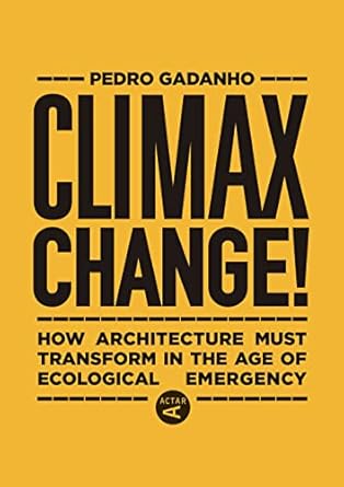 climax change how architecture must transform in the age of ecological emergency 1st edition pedro gadanho