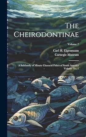 the cheirodontinae a subfamily of minute characid fishes of south america volume no 1 volume 7 1st edition