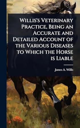 williss veterinary practice being an accurate and detailed account of the various diseases to which the horse