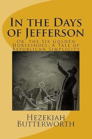 in the days of jefferson or the six golden horseshoes a tale of republican simplicity 1st edition hezekiah