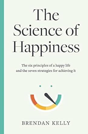 the science of happiness the six principles of a happy life and the seven strategies for achieving it 1st