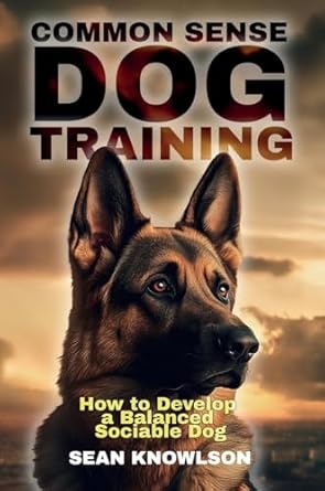 common sense dog training how to develop a balanced sociable dog 1st edition sean knowlson 1805417479,