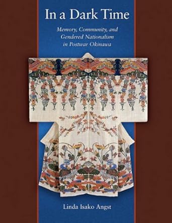in a dark time memory community and gendered nationalism in postwar okinawa 1st edition linda isako angst