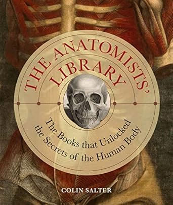 the anatomists library the books that unlocked the secrets of the human body 1st edition colin salter