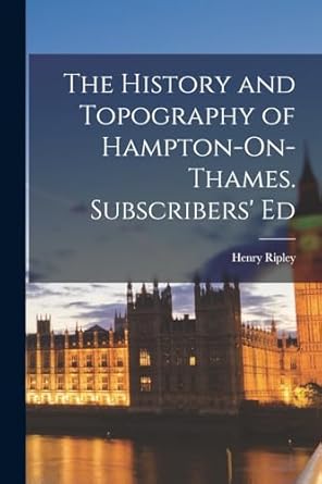the history and topography of hampton on thames subscribers ed 1st edition henry ripley 101844307x,