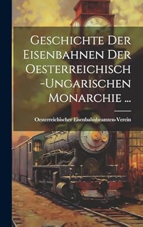 geschichte der eisenbahnen der oesterreichisch ungarischen monarchie 1st edition oesterreichi
