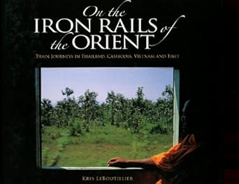 on the iron rails of the orient train journeys in thailand cambodia vietnam and tibet 1st edition kris