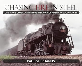 chasing fire in steel one mans global adventure in search of american locomotives 1st edition paul stephanus